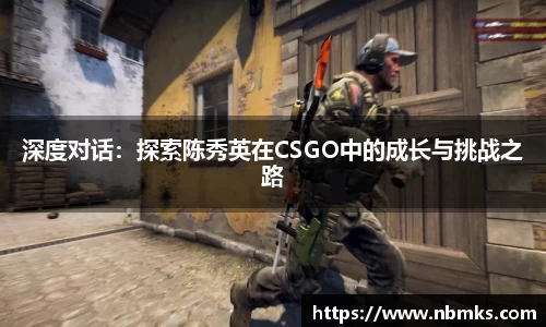 深度对话：探索陈秀英在CSGO中的成长与挑战之路