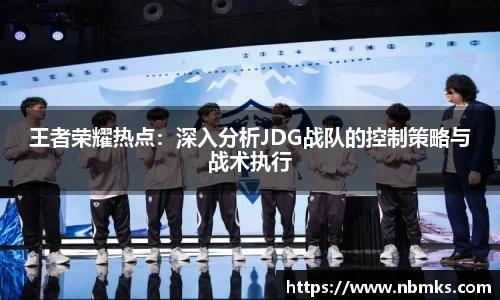 王者荣耀热点：深入分析JDG战队的控制策略与战术执行
